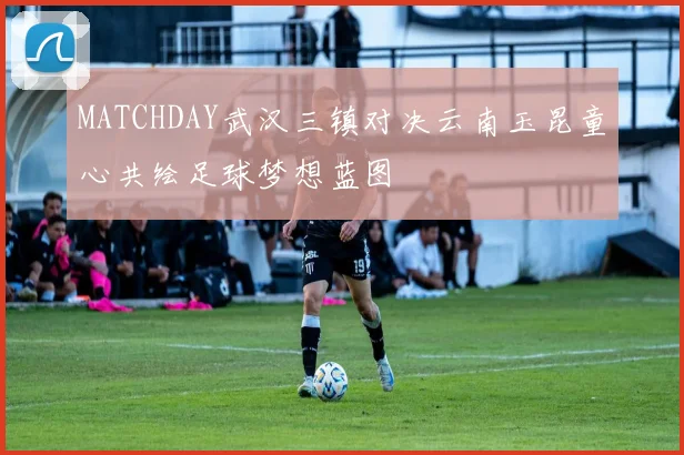 MATCHDAY武汉三镇对决云南玉昆童心共绘足球梦想蓝图