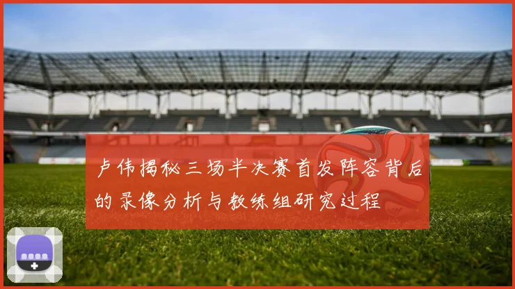 卢伟揭秘三场半决赛首发阵容背后的录像分析与教练组研究过程