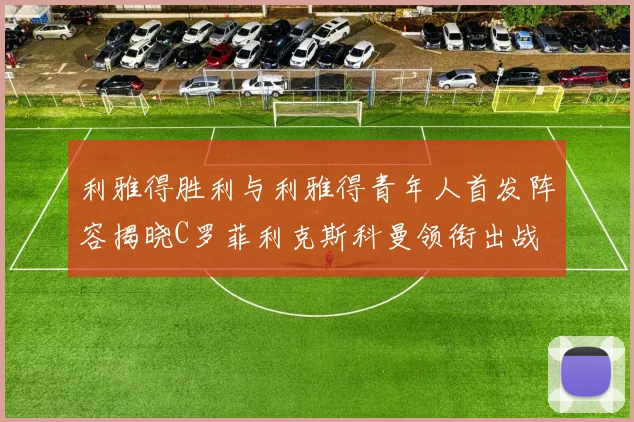 利雅得胜利与利雅得青年人首发阵容揭晓C罗菲利克斯科曼领衔出战