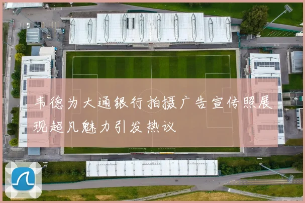 韦德为大通银行拍摄广告宣传照展现超凡魅力引发热议